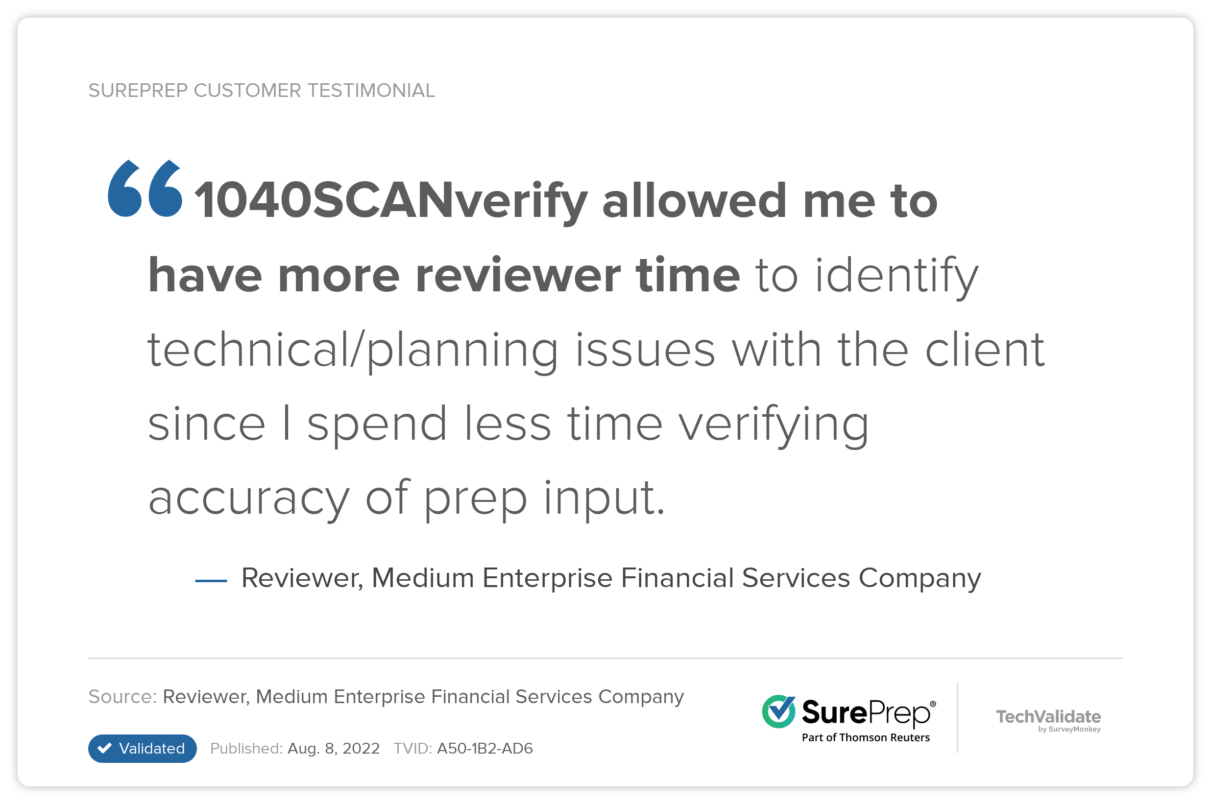 "1040SCANverify allowed me to have more reviewer time to identify technical/planning issues with the client since I spend less time verifying accuracy of prep input." - Reviewer, Medium Enterprise Financial Services Company