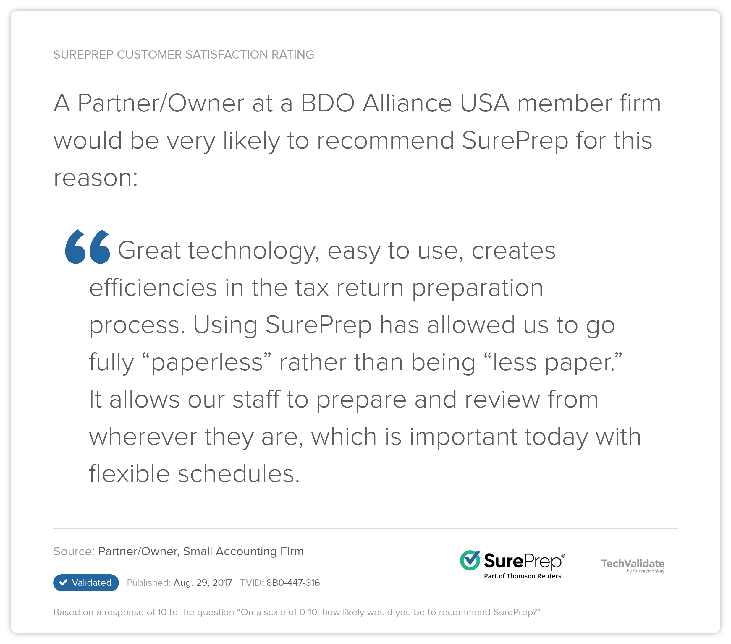 BDO Customer Review: "Great technology, easy to use, creates efficiencies in the tax return preparation process. Using SurePrep has allowed us to go fully 'paperless' rather than being 'less paper.; It allows our staff to prepare and review from wherever they are, which is important today with flexible schedules."